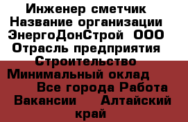 Инженер-сметчик › Название организации ­ ЭнергоДонСтрой, ООО › Отрасль предприятия ­ Строительство › Минимальный оклад ­ 35 000 - Все города Работа » Вакансии   . Алтайский край